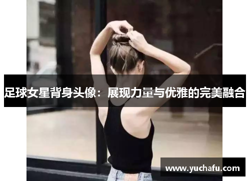 足球女星背身头像：展现力量与优雅的完美融合
