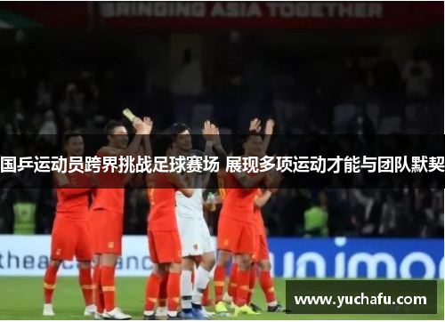国乒运动员跨界挑战足球赛场 展现多项运动才能与团队默契