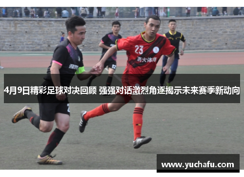4月9日精彩足球对决回顾 强强对话激烈角逐揭示未来赛季新动向
